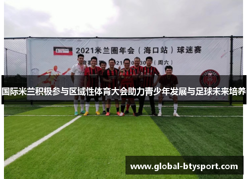 国际米兰积极参与区域性体育大会助力青少年发展与足球未来培养 国际米兰积极参与区域性体育大会助力青少年发展与足球未来培养