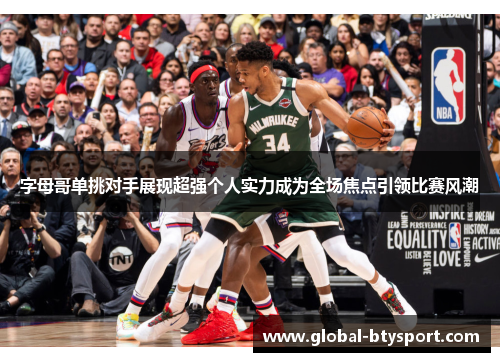 字母哥单挑对手展现超强个人实力成为全场焦点引领比赛风潮 字母哥单挑对手展现超强个人实力成为全场焦点引领比赛风潮