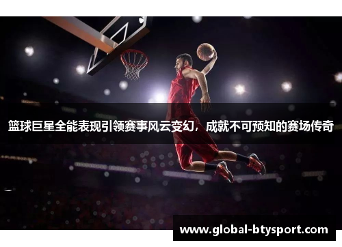 篮球巨星全能表现引领赛事风云变幻,成就不可预知的赛场传奇 篮球巨星全能表现引领赛事风云变幻,成就不可预知的赛场传奇