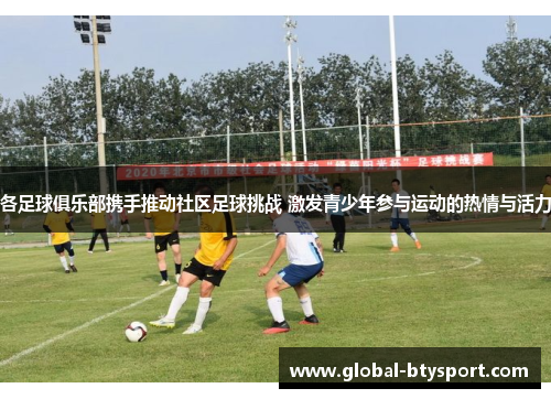 各足球俱乐部携手推动社区足球挑战 激发青少年参与运动的热情与活力 各足球俱乐部携手推动社区足球挑战 激发青少年参与运动的热情与活力