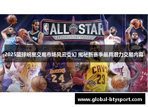 2025篮球明星交易市场风云变幻 揭秘新赛季最具潜力交易内幕 2025篮球明星交易市场风云变幻 揭秘新赛季最具潜力交易内幕