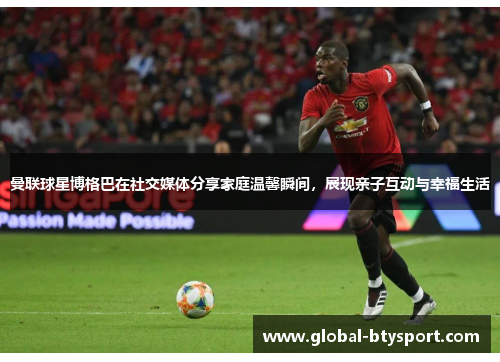 曼联球星博格巴在社交媒体分享家庭温馨瞬间,展现亲子互动与幸福生活 曼联球星博格巴在社交媒体分享家庭温馨瞬间,展现亲子互动与幸福生活