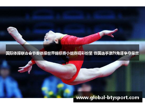 国际体操联合会节奏体操世界锦标赛小组赛精彩纷呈 各国选手激烈角逐争夺荣誉 国际体操联合会节奏体操世界锦标赛小组赛精彩纷呈 各国选手激烈角逐争夺荣誉