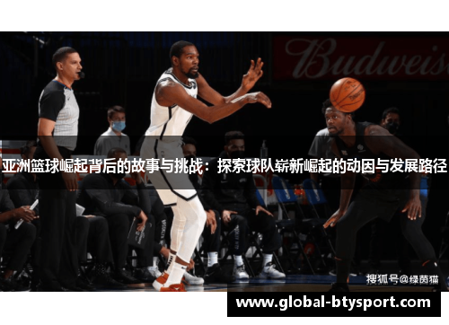 亚洲篮球崛起背后的故事与挑战:探索球队崭新崛起的动因与发展路径 亚洲篮球崛起背后的故事与挑战:探索球队崭新崛起的动因与发展路径