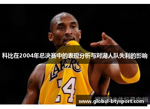科比在2004年总决赛中的表现分析与对湖人队失利的影响 科比在2004年总决赛中的表现分析与对湖人队失利的影响
