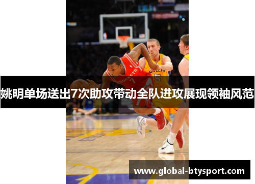 姚明单场送出7次助攻带动全队进攻展现领袖风范 姚明单场送出7次助攻带动全队进攻展现领袖风范