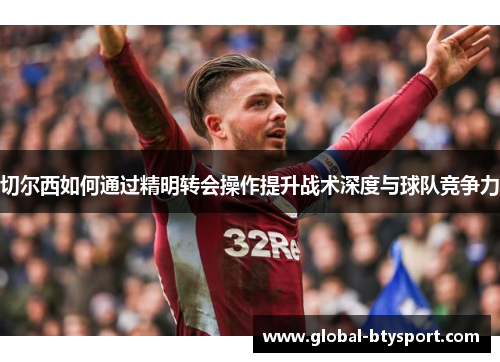 切尔西如何通过精明转会操作提升战术深度与球队竞争力 切尔西如何通过精明转会操作提升战术深度与球队竞争力