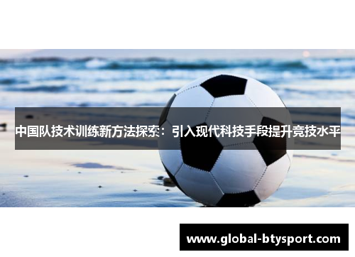 中国队技术训练新方法探索:引入现代科技手段提升竞技水平 中国队技术训练新方法探索:引入现代科技手段提升竞技水平