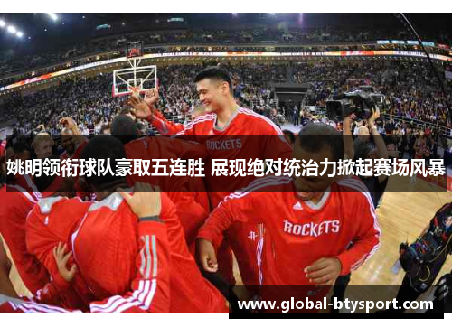 姚明领衔球队豪取五连胜 展现绝对统治力掀起赛场风暴 姚明领衔球队豪取五连胜 展现绝对统治力掀起赛场风暴
