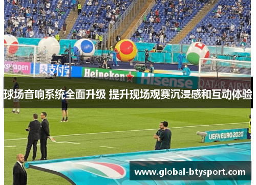 球场音响系统全面升级 提升现场观赛沉浸感和互动体验 球场音响系统全面升级 提升现场观赛沉浸感和互动体验