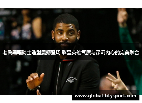 老詹黑暗骑士造型震撼登场 彰显英雄气质与深沉内心的完美融合 老詹黑暗骑士造型震撼登场 彰显英雄气质与深沉内心的完美融合