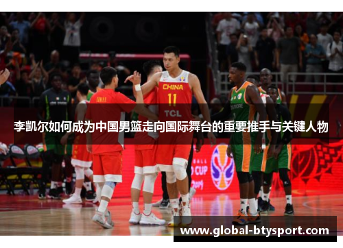 李凯尔如何成为中国男篮走向国际舞台的重要推手与关键人物 李凯尔如何成为中国男篮走向国际舞台的重要推手与关键人物