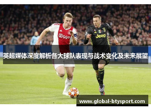 英超媒体深度解析各大球队表现与战术变化及未来展望 英超媒体深度解析各大球队表现与战术变化及未来展望