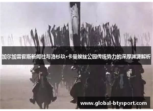 加尔加雷霍斯新闻社与洛杉玖·卡曼埃丝公园传统势力的深厚渊源解析 加尔加雷霍斯新闻社与洛杉玖·卡曼埃丝公园传统势力的深厚渊源解析