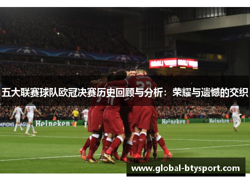 五大联赛球队欧冠决赛历史回顾与分析:荣耀与遗憾的交织 五大联赛球队欧冠决赛历史回顾与分析:荣耀与遗憾的交织