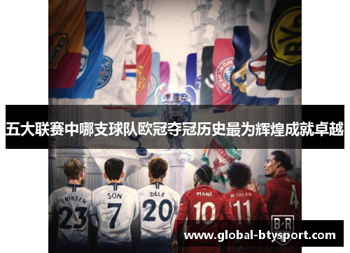 五大联赛中哪支球队欧冠夺冠历史最为辉煌成就卓越 五大联赛中哪支球队欧冠夺冠历史最为辉煌成就卓越