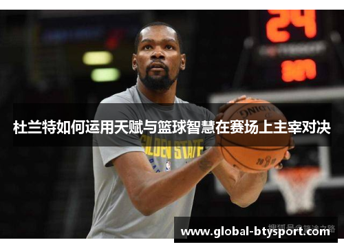 杜兰特如何运用天赋与篮球智慧在赛场上主宰对决 杜兰特如何运用天赋与篮球智慧在赛场上主宰对决