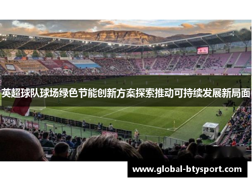 英超球队球场绿色节能创新方案探索推动可持续发展新局面 英超球队球场绿色节能创新方案探索推动可持续发展新局面