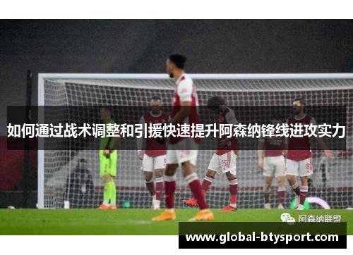 如何通过战术调整和引援快速提升阿森纳锋线进攻实力