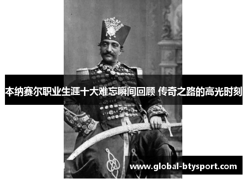 本纳赛尔职业生涯十大难忘瞬间回顾 传奇之路的高光时刻