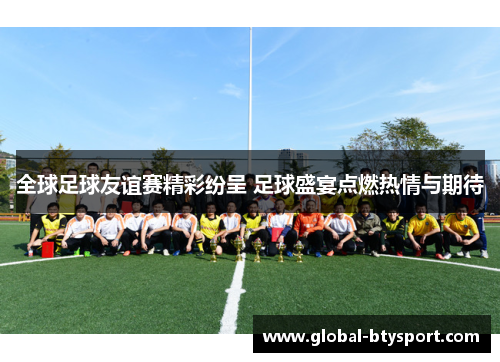 全球足球友谊赛精彩纷呈 足球盛宴点燃热情与期待 全球足球友谊赛精彩纷呈 足球盛宴点燃热情与期待