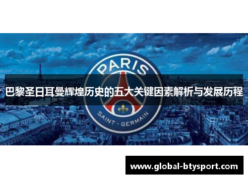 巴黎圣日耳曼辉煌历史的五大关键因素解析与发展历程