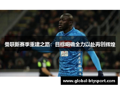 曼联新赛季重建之路：目标明确全力以赴再创辉煌