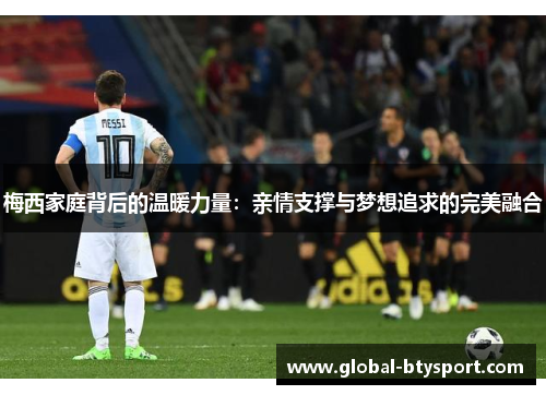 梅西家庭背后的温暖力量:亲情支撑与梦想追求的完美融合 梅西家庭背后的温暖力量:亲情支撑与梦想追求的完美融合