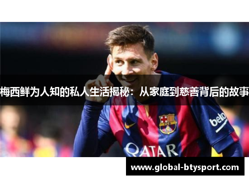 梅西鲜为人知的私人生活揭秘:从家庭到慈善背后的故事 梅西鲜为人知的私人生活揭秘:从家庭到慈善背后的故事