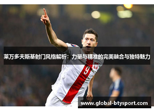 莱万多夫斯基射门风格解析:力量与精准的完美融合与独特魅力 莱万多夫斯基射门风格解析:力量与精准的完美融合与独特魅力