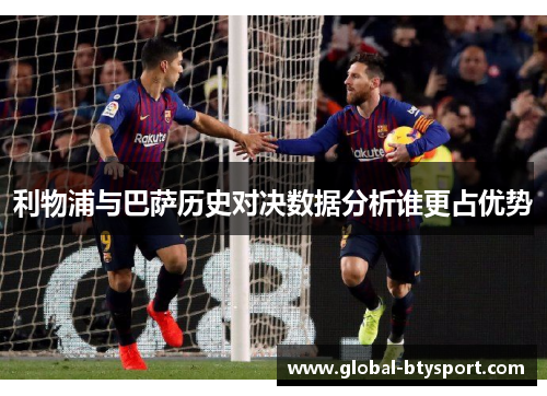 利物浦与巴萨历史对决数据分析谁更占优势 利物浦与巴萨历史对决数据分析谁更占优势