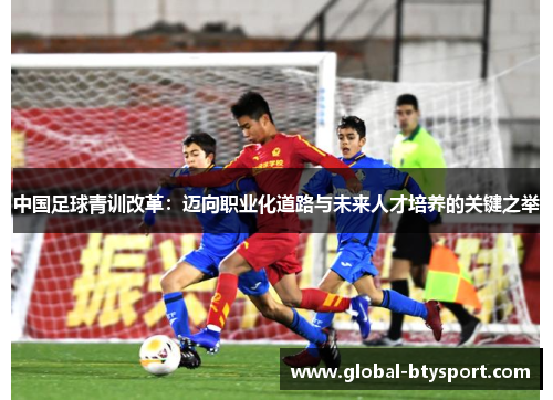 中国足球青训改革：迈向职业化道路与未来人才培养的关键之举