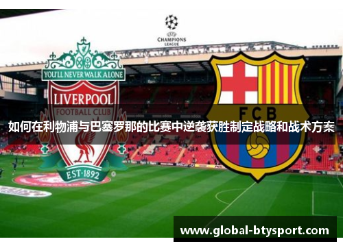 如何在利物浦与巴塞罗那的比赛中逆袭获胜制定战略和战术方案 如何在利物浦与巴塞罗那的比赛中逆袭获胜制定战略和战术方案