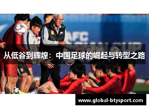 从低谷到辉煌:中国足球的崛起与转型之路 从低谷到辉煌:中国足球的崛起与转型之路