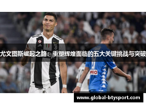 尤文图斯崛起之路:重塑辉煌面临的五大关键挑战与突破 尤文图斯崛起之路:重塑辉煌面临的五大关键挑战与突破