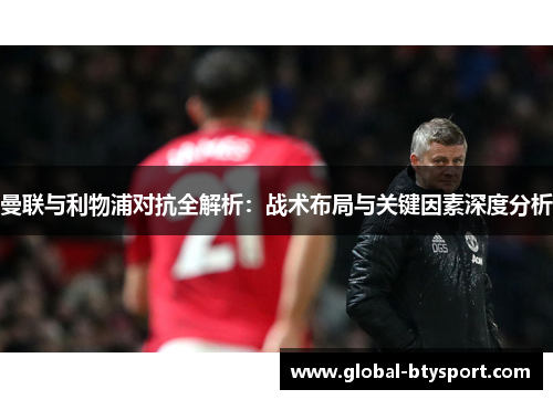 曼联与利物浦对抗全解析:战术布局与关键因素深度分析 曼联与利物浦对抗全解析:战术布局与关键因素深度分析