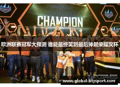 欧洲联赛冠军大预测 谁能最终笑到最后捧起荣耀奖杯