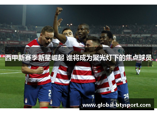 西甲新赛季新星崛起 谁将成为聚光灯下的焦点球员 西甲新赛季新星崛起 谁将成为聚光灯下的焦点球员