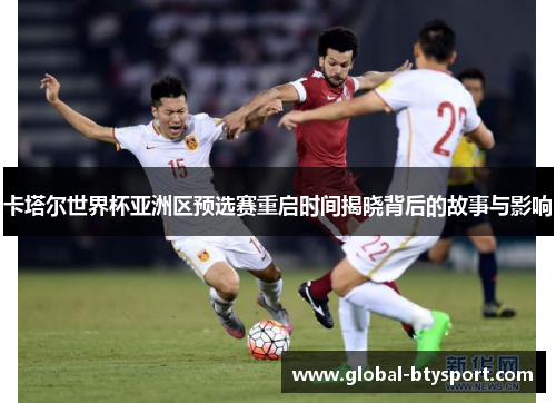 卡塔尔世界杯亚洲区预选赛重启时间揭晓背后的故事与影响