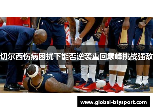 切尔西伤病困扰下能否逆袭重回巅峰挑战强敌