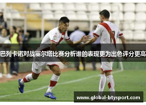 巴列卡诺对战塞尔塔比赛分析谁的表现更为出色评分更高