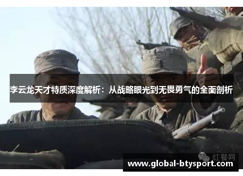 李云龙天才特质深度解析：从战略眼光到无畏勇气的全面剖析