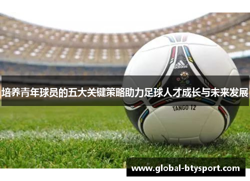 培养青年球员的五大关键策略助力足球人才成长与未来发展