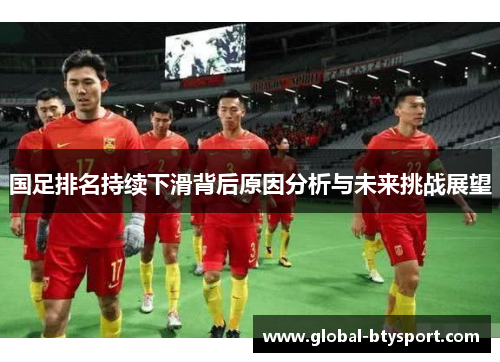 国足排名持续下滑背后原因分析与未来挑战展望 国足排名持续下滑背后原因分析与未来挑战展望