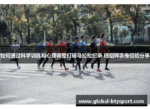 如何通过科学训练和心理调整打破马拉松纪录 杨绍辉亲身经验分享