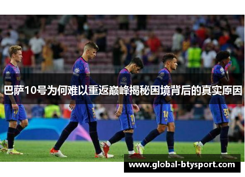 巴萨10号为何难以重返巅峰揭秘困境背后的真实原因 巴萨10号为何难以重返巅峰揭秘困境背后的真实原因