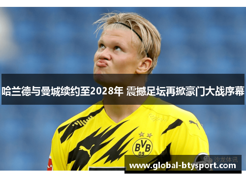 哈兰德与曼城续约至2028年 震撼足坛再掀豪门大战序幕