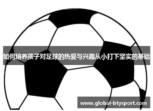 如何培养孩子对足球的热爱与兴趣从小打下坚实的基础