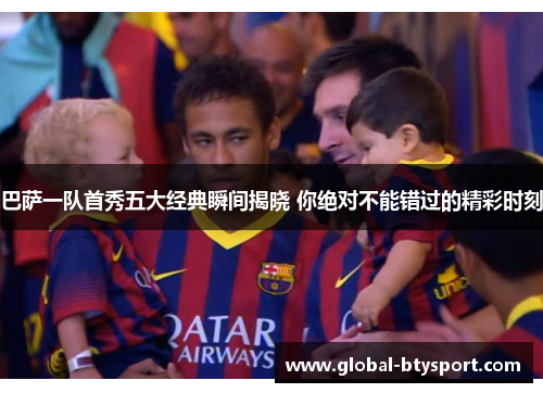 巴萨一队首秀五大经典瞬间揭晓 你绝对不能错过的精彩时刻