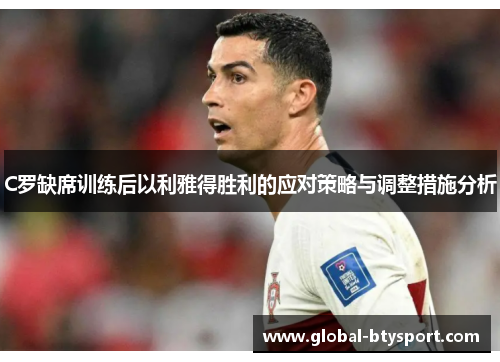 C罗缺席训练后以利雅得胜利的应对策略与调整措施分析